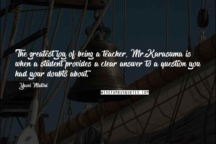 Yusei Matsui Quotes: The greatest joy of being a teacher, Mr.Karasuma is when a student provides a clear answer to a question you had your doubts about.