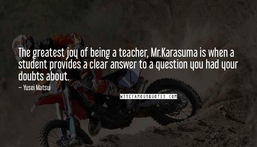 Yusei Matsui Quotes: The greatest joy of being a teacher, Mr.Karasuma is when a student provides a clear answer to a question you had your doubts about.