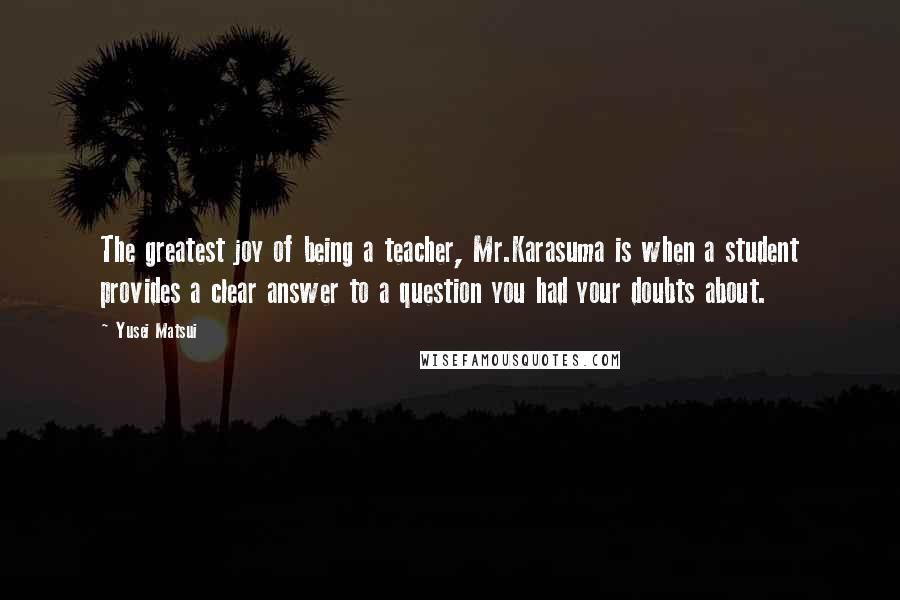 Yusei Matsui Quotes: The greatest joy of being a teacher, Mr.Karasuma is when a student provides a clear answer to a question you had your doubts about.