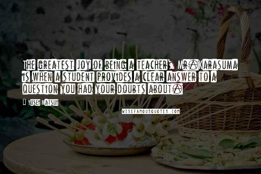 Yusei Matsui Quotes: The greatest joy of being a teacher, Mr.Karasuma is when a student provides a clear answer to a question you had your doubts about.
