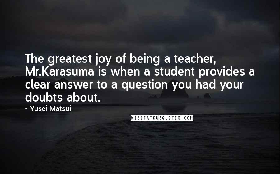 Yusei Matsui Quotes: The greatest joy of being a teacher, Mr.Karasuma is when a student provides a clear answer to a question you had your doubts about.
