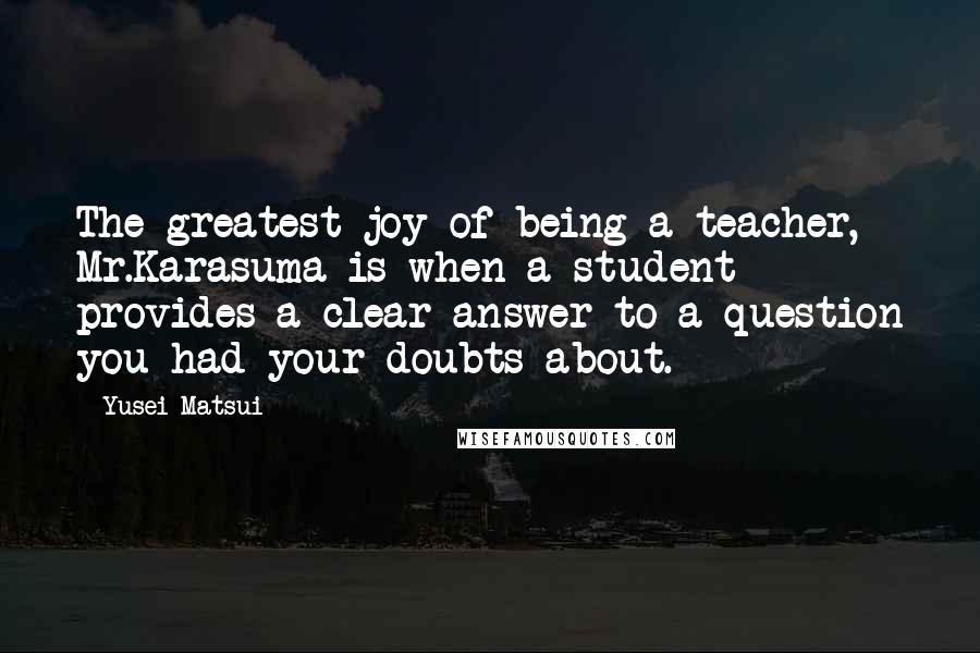 Yusei Matsui Quotes: The greatest joy of being a teacher, Mr.Karasuma is when a student provides a clear answer to a question you had your doubts about.