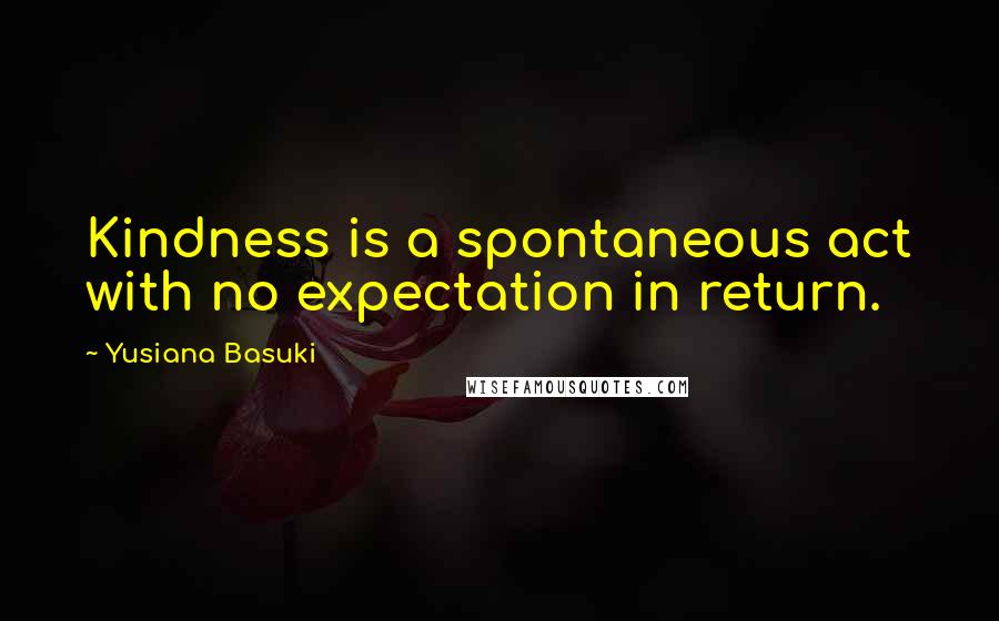 Yusiana Basuki Quotes: Kindness is a spontaneous act with no expectation in return.