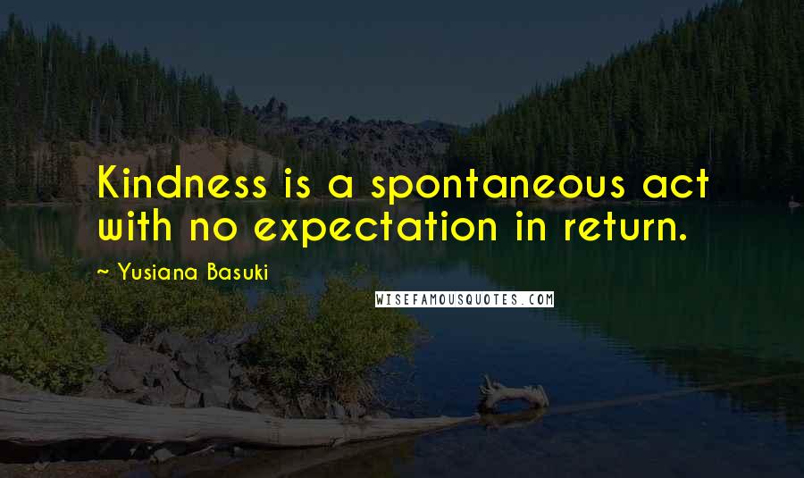 Yusiana Basuki Quotes: Kindness is a spontaneous act with no expectation in return.
