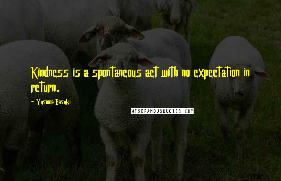 Yusiana Basuki Quotes: Kindness is a spontaneous act with no expectation in return.