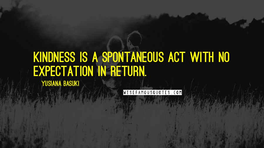 Yusiana Basuki Quotes: Kindness is a spontaneous act with no expectation in return.