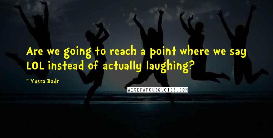 Yusra Badr Quotes: Are we going to reach a point where we say LOL instead of actually laughing?