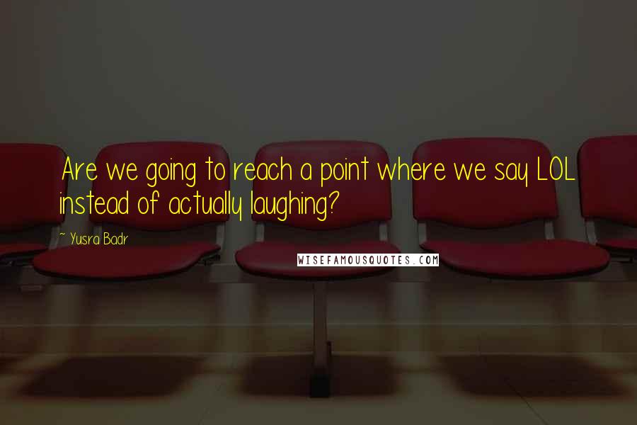 Yusra Badr Quotes: Are we going to reach a point where we say LOL instead of actually laughing?