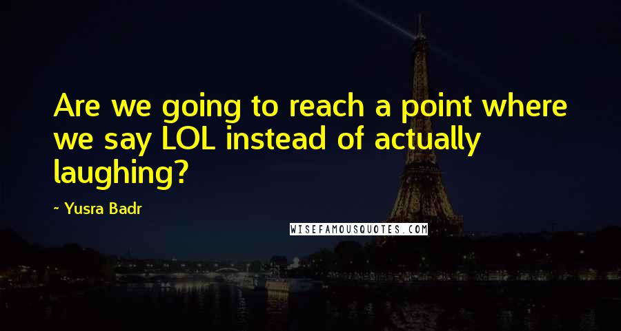 Yusra Badr Quotes: Are we going to reach a point where we say LOL instead of actually laughing?