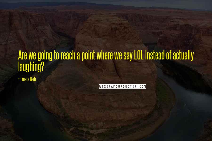 Yusra Badr Quotes: Are we going to reach a point where we say LOL instead of actually laughing?