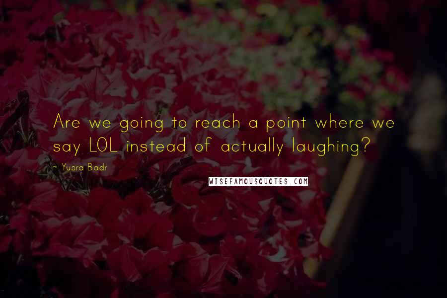 Yusra Badr Quotes: Are we going to reach a point where we say LOL instead of actually laughing?