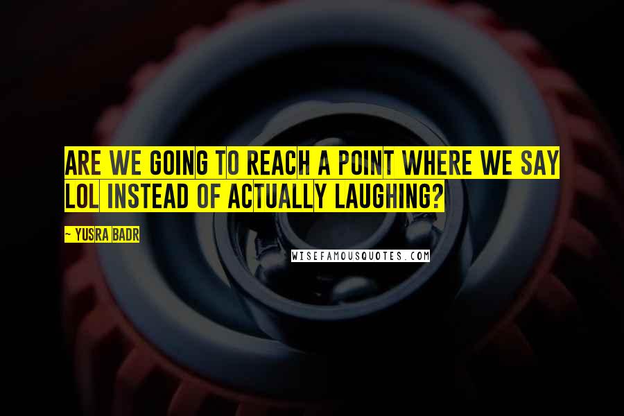 Yusra Badr Quotes: Are we going to reach a point where we say LOL instead of actually laughing?