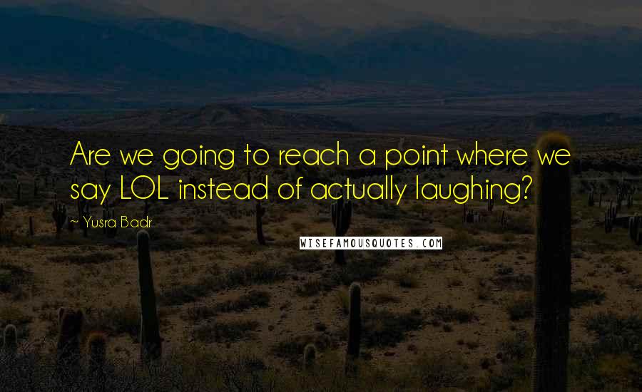 Yusra Badr Quotes: Are we going to reach a point where we say LOL instead of actually laughing?