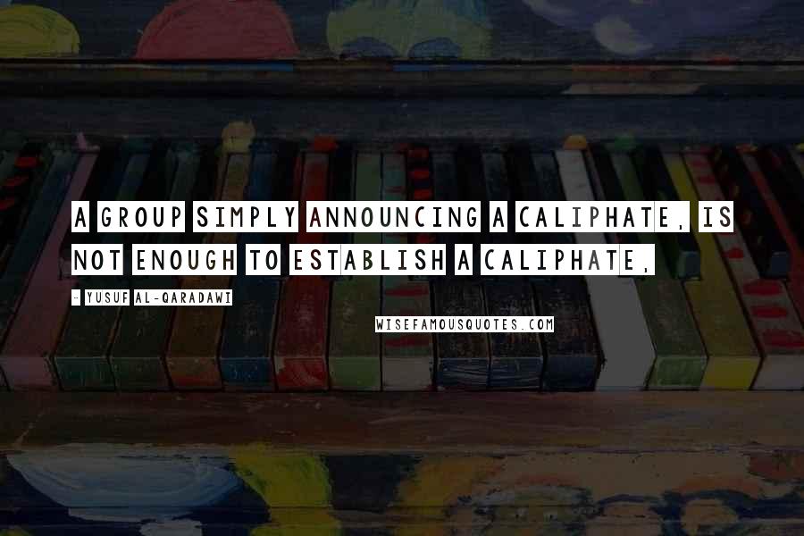 Yusuf Al-Qaradawi Quotes: A group simply announcing a caliphate, is not enough to establish a caliphate,