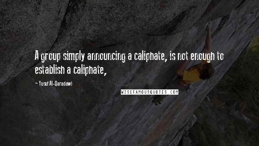 Yusuf Al-Qaradawi Quotes: A group simply announcing a caliphate, is not enough to establish a caliphate,