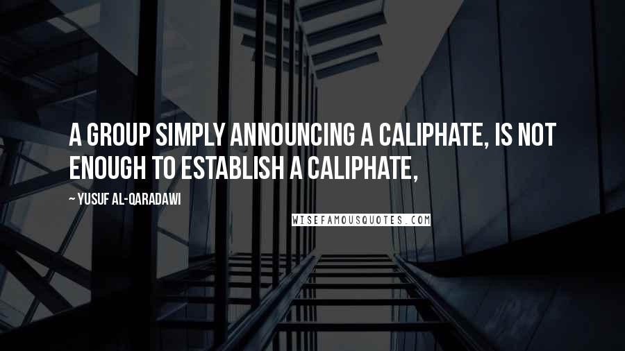 Yusuf Al-Qaradawi Quotes: A group simply announcing a caliphate, is not enough to establish a caliphate,