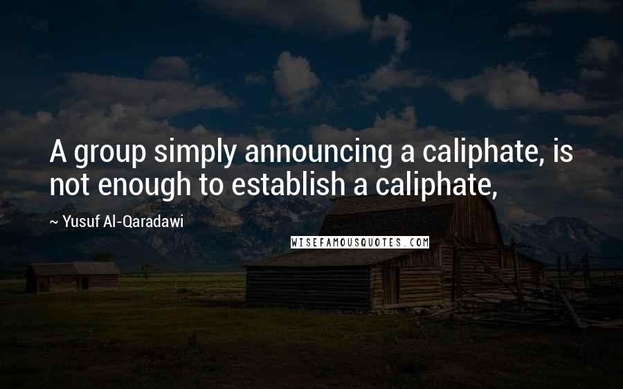 Yusuf Al-Qaradawi Quotes: A group simply announcing a caliphate, is not enough to establish a caliphate,