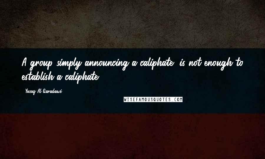 Yusuf Al-Qaradawi Quotes: A group simply announcing a caliphate, is not enough to establish a caliphate,