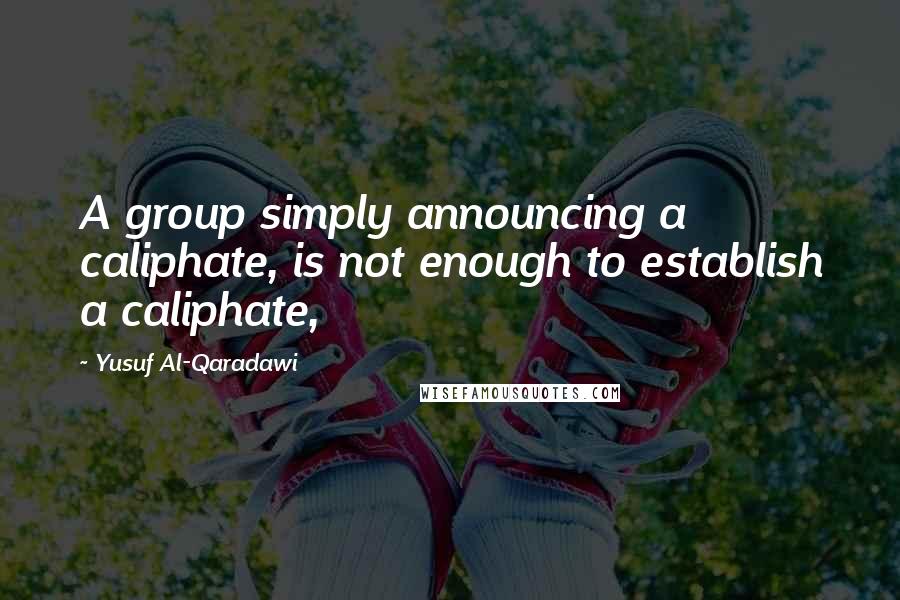 Yusuf Al-Qaradawi Quotes: A group simply announcing a caliphate, is not enough to establish a caliphate,