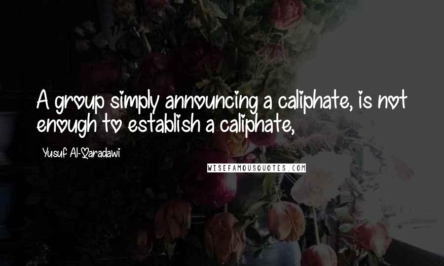 Yusuf Al-Qaradawi Quotes: A group simply announcing a caliphate, is not enough to establish a caliphate,