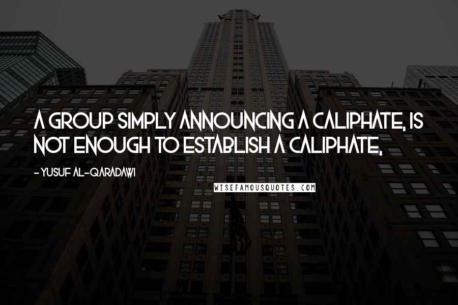 Yusuf Al-Qaradawi Quotes: A group simply announcing a caliphate, is not enough to establish a caliphate,