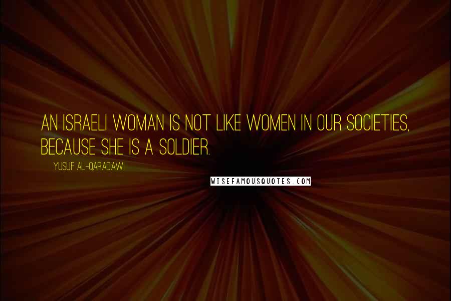 Yusuf Al-Qaradawi Quotes: An Israeli woman is not like women in our societies, because she is a soldier.