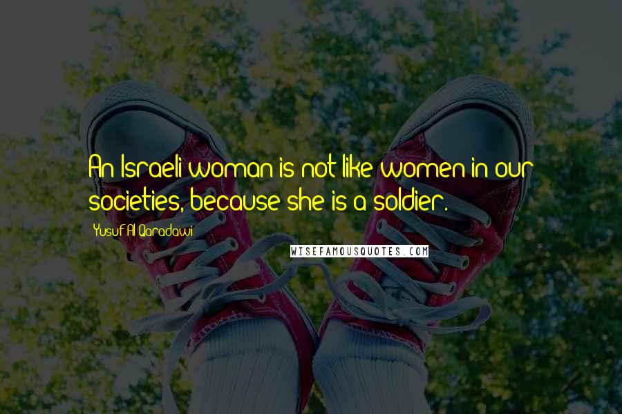 Yusuf Al-Qaradawi Quotes: An Israeli woman is not like women in our societies, because she is a soldier.