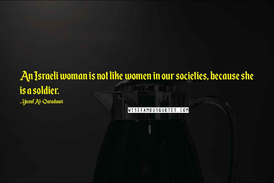 Yusuf Al-Qaradawi Quotes: An Israeli woman is not like women in our societies, because she is a soldier.