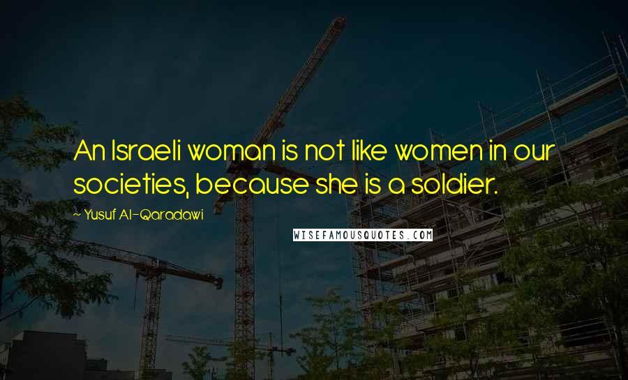 Yusuf Al-Qaradawi Quotes: An Israeli woman is not like women in our societies, because she is a soldier.