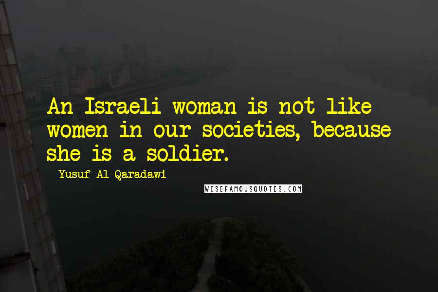 Yusuf Al-Qaradawi Quotes: An Israeli woman is not like women in our societies, because she is a soldier.