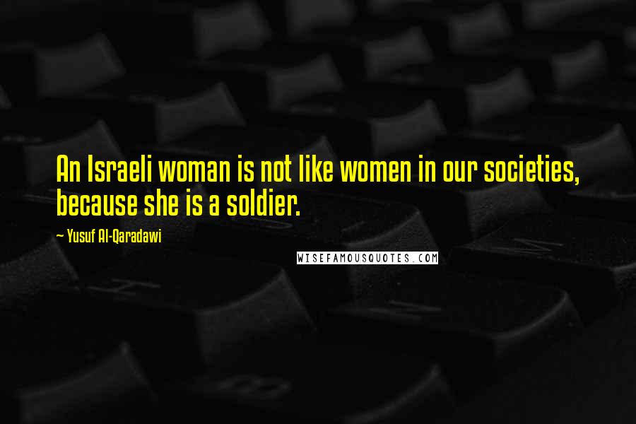 Yusuf Al-Qaradawi Quotes: An Israeli woman is not like women in our societies, because she is a soldier.