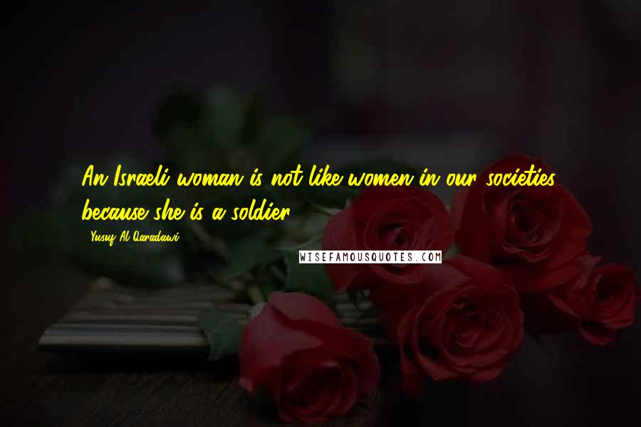Yusuf Al-Qaradawi Quotes: An Israeli woman is not like women in our societies, because she is a soldier.