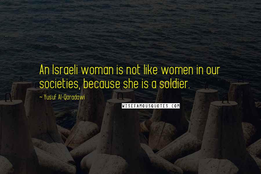 Yusuf Al-Qaradawi Quotes: An Israeli woman is not like women in our societies, because she is a soldier.