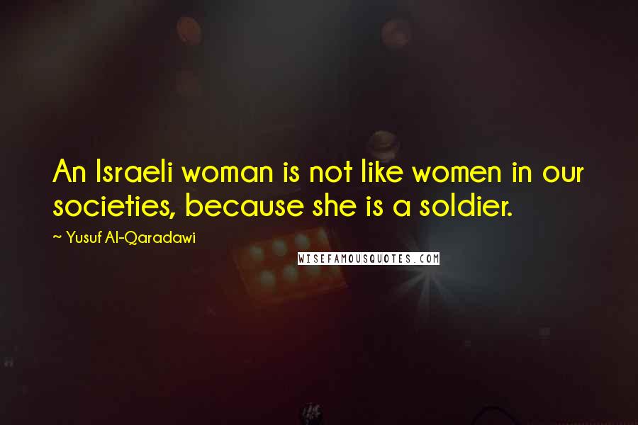 Yusuf Al-Qaradawi Quotes: An Israeli woman is not like women in our societies, because she is a soldier.