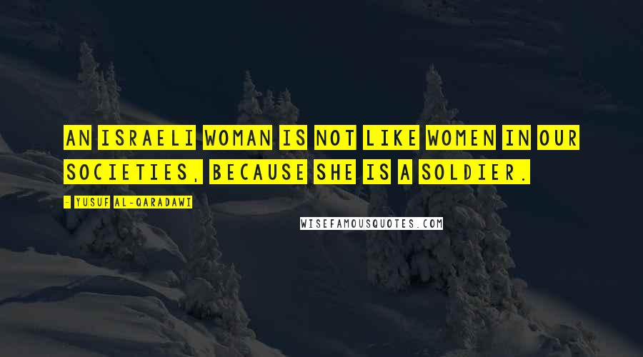 Yusuf Al-Qaradawi Quotes: An Israeli woman is not like women in our societies, because she is a soldier.