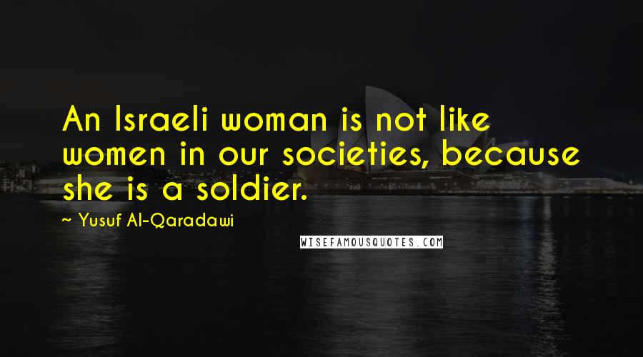 Yusuf Al-Qaradawi Quotes: An Israeli woman is not like women in our societies, because she is a soldier.
