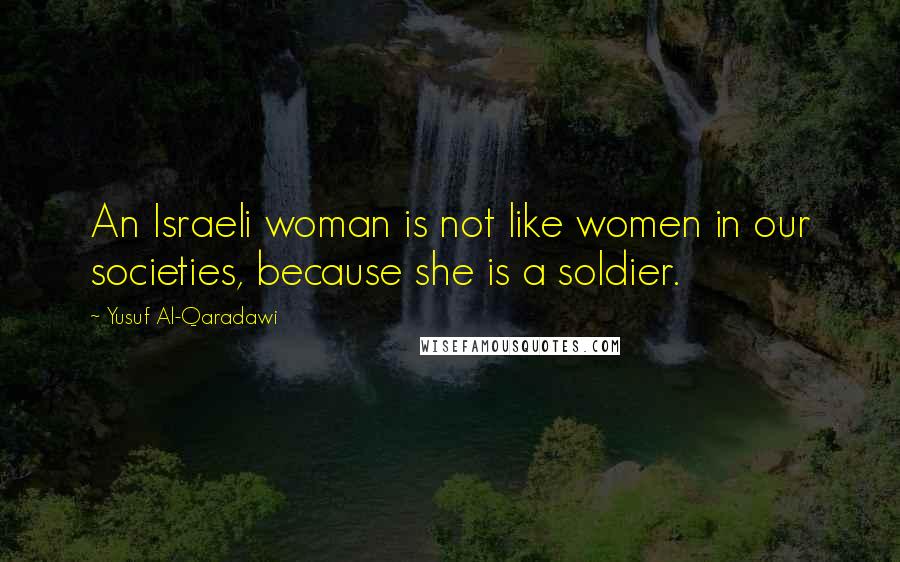 Yusuf Al-Qaradawi Quotes: An Israeli woman is not like women in our societies, because she is a soldier.