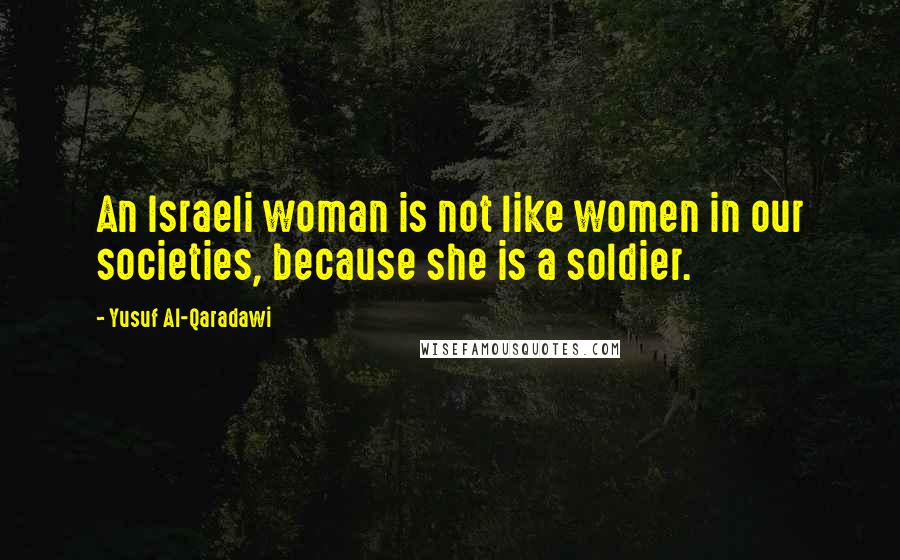 Yusuf Al-Qaradawi Quotes: An Israeli woman is not like women in our societies, because she is a soldier.