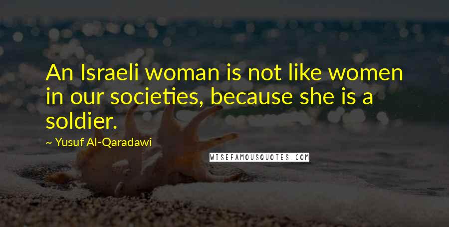 Yusuf Al-Qaradawi Quotes: An Israeli woman is not like women in our societies, because she is a soldier.
