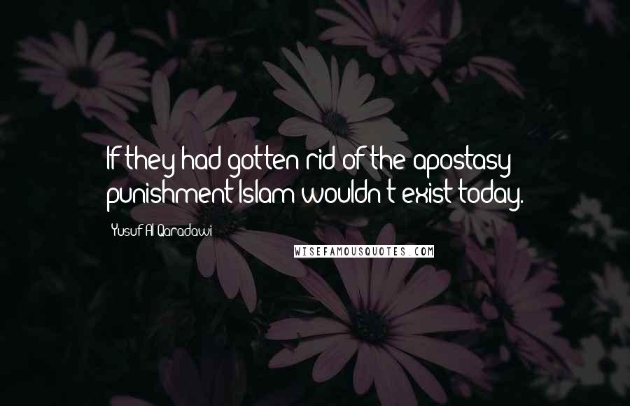 Yusuf Al-Qaradawi Quotes: If they had gotten rid of the apostasy punishment Islam wouldn't exist today.