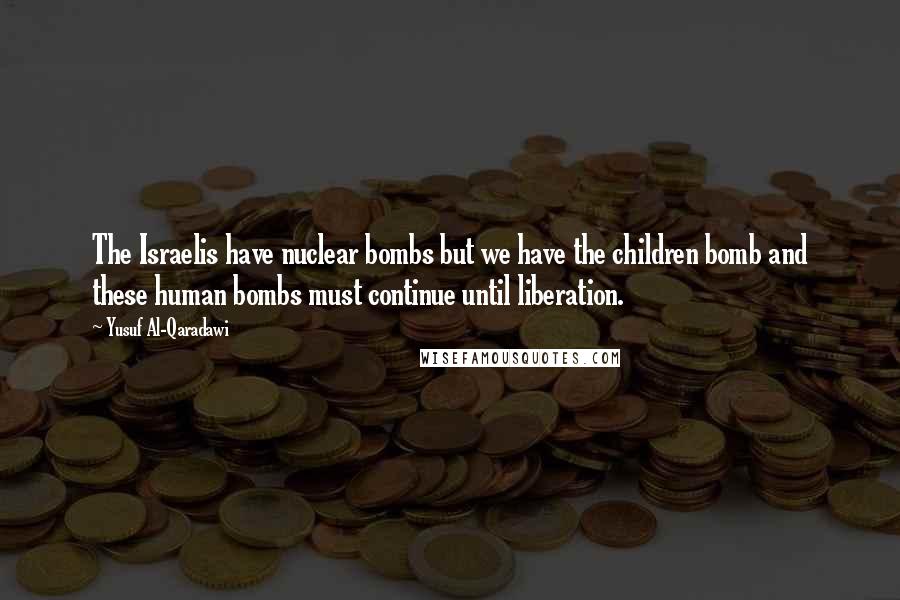 Yusuf Al-Qaradawi Quotes: The Israelis have nuclear bombs but we have the children bomb and these human bombs must continue until liberation.