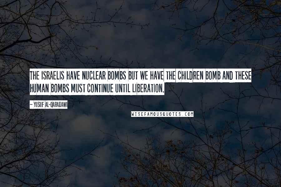 Yusuf Al-Qaradawi Quotes: The Israelis have nuclear bombs but we have the children bomb and these human bombs must continue until liberation.