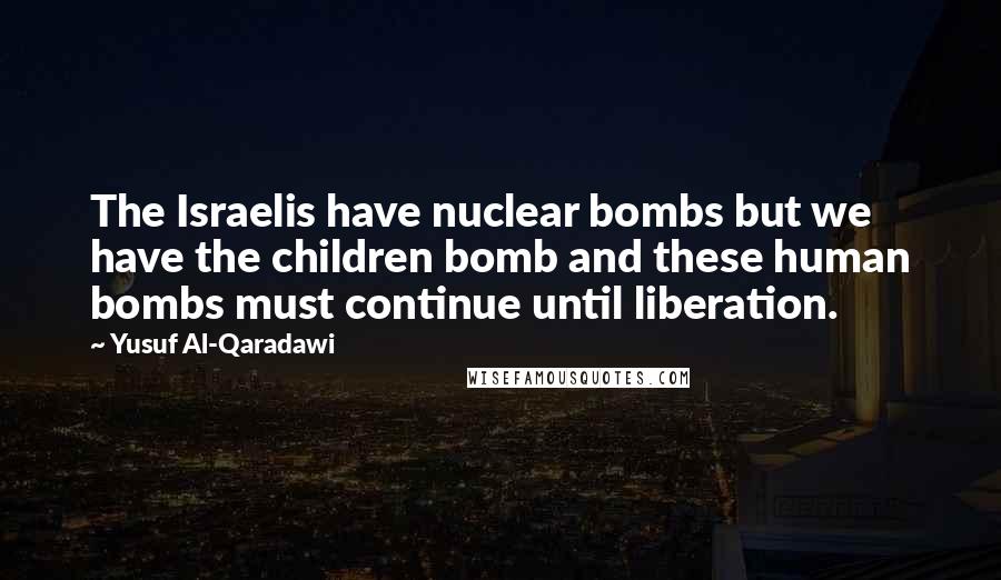 Yusuf Al-Qaradawi Quotes: The Israelis have nuclear bombs but we have the children bomb and these human bombs must continue until liberation.