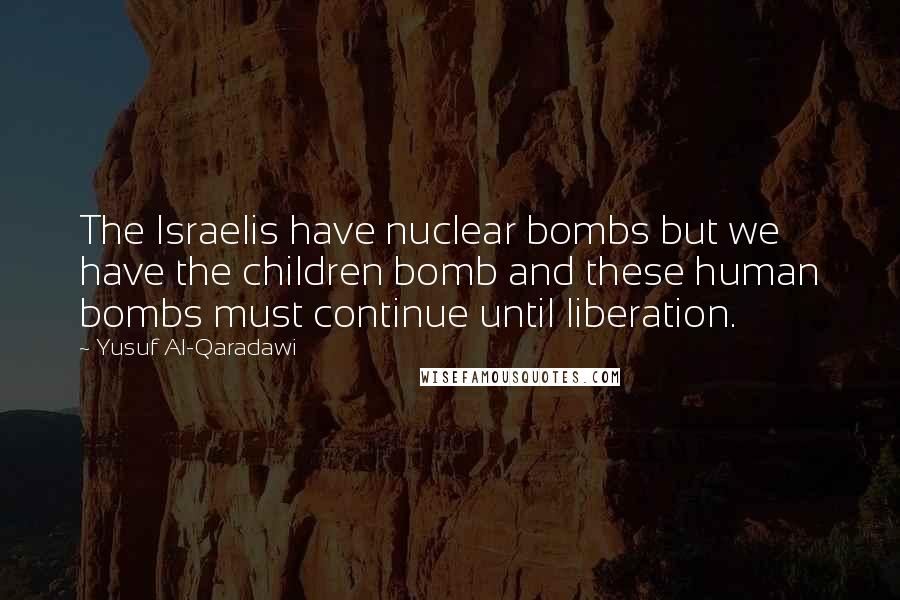 Yusuf Al-Qaradawi Quotes: The Israelis have nuclear bombs but we have the children bomb and these human bombs must continue until liberation.