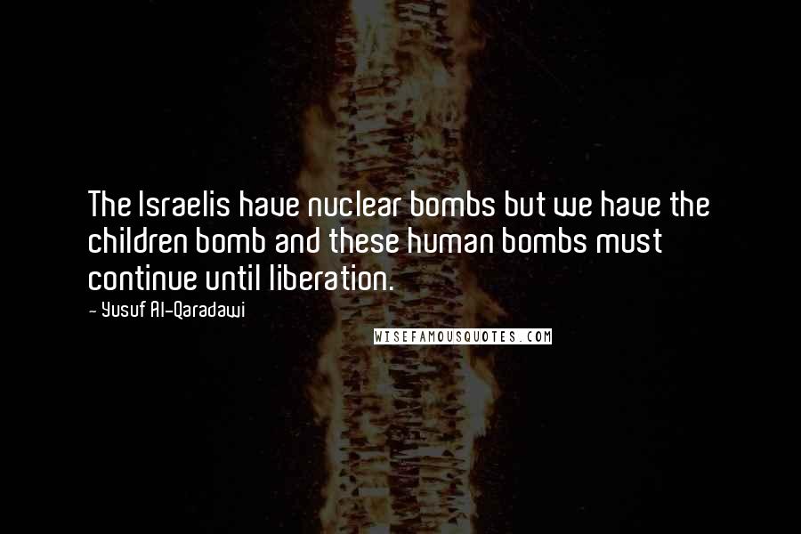 Yusuf Al-Qaradawi Quotes: The Israelis have nuclear bombs but we have the children bomb and these human bombs must continue until liberation.