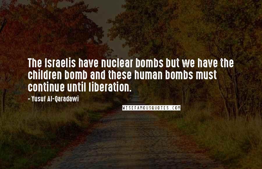 Yusuf Al-Qaradawi Quotes: The Israelis have nuclear bombs but we have the children bomb and these human bombs must continue until liberation.