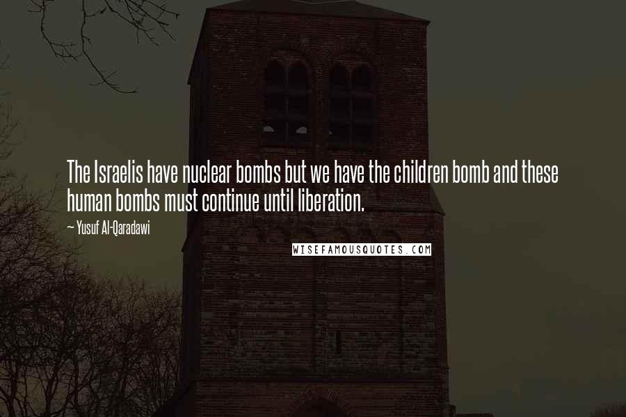 Yusuf Al-Qaradawi Quotes: The Israelis have nuclear bombs but we have the children bomb and these human bombs must continue until liberation.