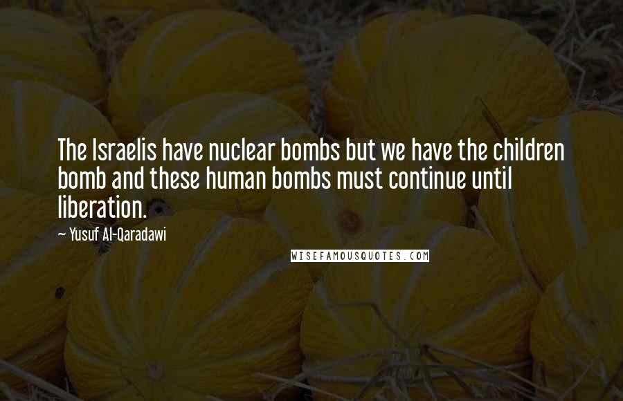 Yusuf Al-Qaradawi Quotes: The Israelis have nuclear bombs but we have the children bomb and these human bombs must continue until liberation.