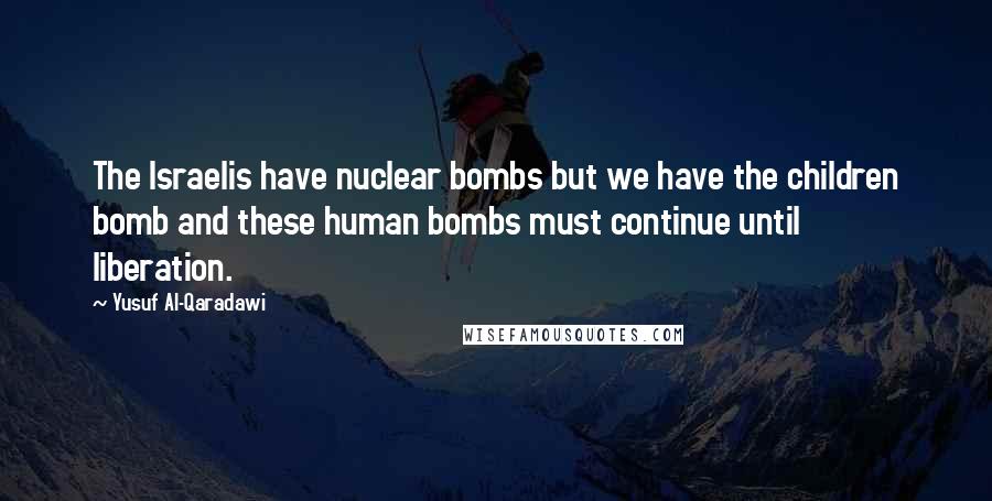 Yusuf Al-Qaradawi Quotes: The Israelis have nuclear bombs but we have the children bomb and these human bombs must continue until liberation.