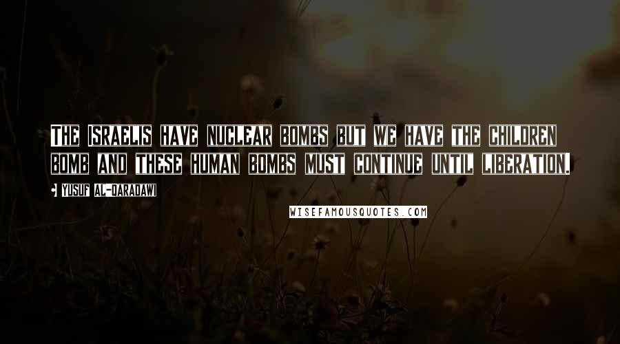 Yusuf Al-Qaradawi Quotes: The Israelis have nuclear bombs but we have the children bomb and these human bombs must continue until liberation.